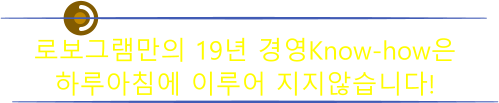 로보그램만의 19년 경영Know-how은  하루아침에 이루어 지지않습니다!